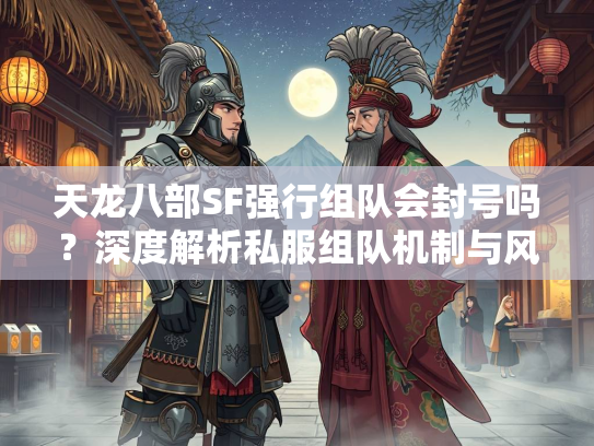 天龙八部SF强行组队会封号吗？深度解析私服组队机制与风险  第2张