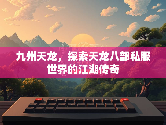 九州天龙，探索天龙八部私服世界的江湖传奇  第3张