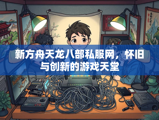 新方舟天龙八部私服网，怀旧与创新的游戏天堂  第3张