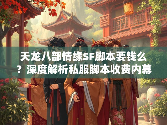天龙八部情缘SF脚本要钱么？深度解析私服脚本收费内幕  第1张