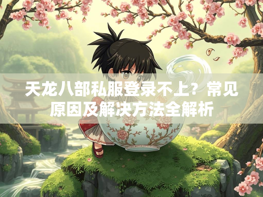 天龙八部私服登录不上？常见原因及解决方法全解析  第3张