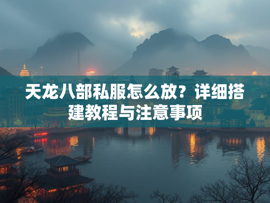 天龙八部私服怎么放？详细搭建教程与注意事项  第3张