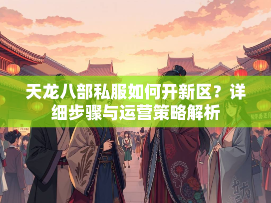 天龙八部私服如何开新区？详细步骤与运营策略解析  第2张