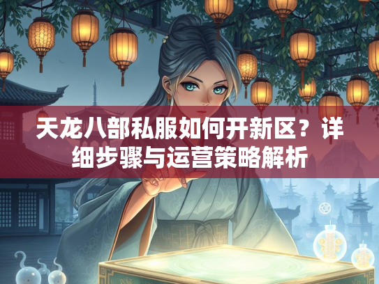 天龙八部私服如何开新区？详细步骤与运营策略解析  第1张