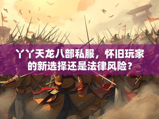 丫丫天龙八部私服，怀旧玩家的新选择还是法律风险？  第1张