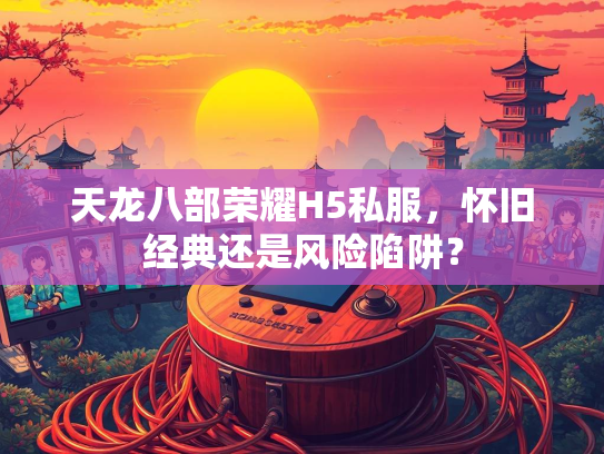 天龙八部荣耀H5私服，怀旧经典还是风险陷阱？