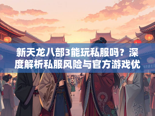 新天龙八部3能玩私服吗？深度解析私服风险与官方游戏优势  第2张
