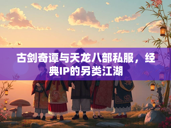 古剑奇谭与天龙八部私服，经典IP的另类江湖