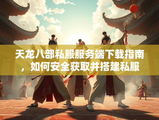 天龙八部私服服务端下载指南，如何安全获取并搭建私服