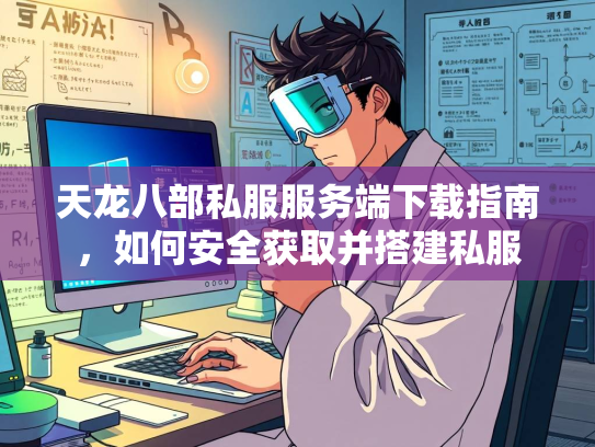 天龙八部私服服务端下载指南，如何安全获取并搭建私服