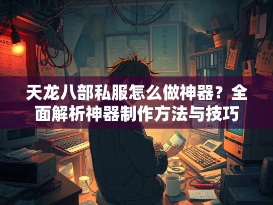 天龙八部私服怎么做神器？全面解析神器制作方法与技巧  第2张