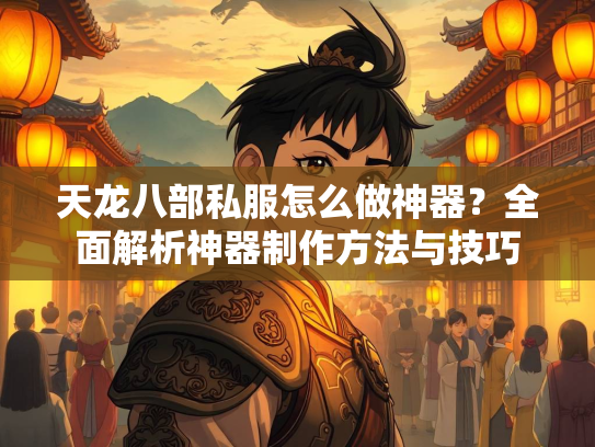 天龙八部私服怎么做神器？全面解析神器制作方法与技巧