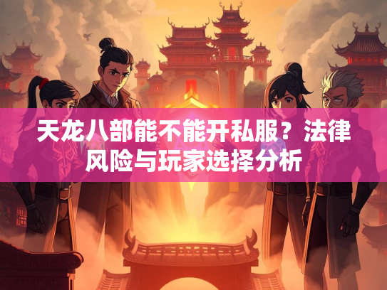 天龙八部能不能开私服？法律风险与玩家选择分析