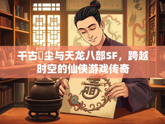 千古玦尘与天龙八部SF，跨越时空的仙侠游戏传奇  第3张
