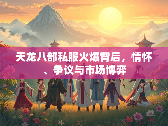 天龙八部私服火爆背后，情怀、争议与市场博弈
