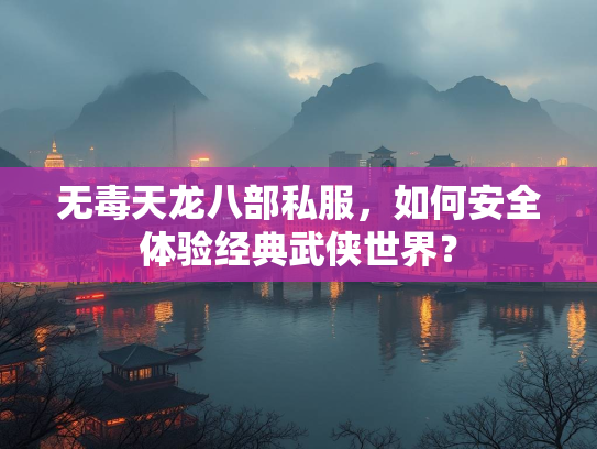 无毒天龙八部私服，如何安全体验经典武侠世界？