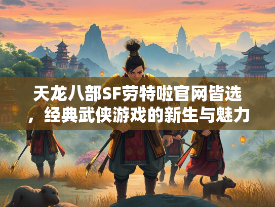 天龙八部SF劳特啦官网皆选，经典武侠游戏的新生与魅力
