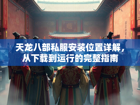 天龙八部私服安装位置详解，从下载到运行的完整指南  第4张