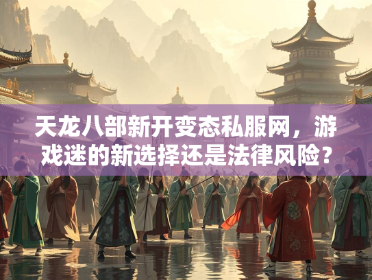 天龙八部新开变态私服网，游戏迷的新选择还是法律风险？