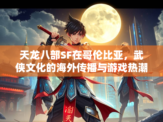 天龙八部SF在哥伦比亚，武侠文化的海外传播与游戏热潮  第1张