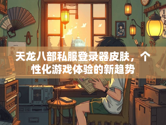 天龙八部私服登录器皮肤，个性化游戏体验的新趋势