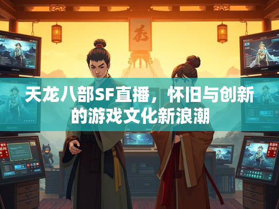 天龙八部SF直播，怀旧与创新的游戏文化新浪潮  第2张