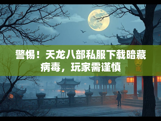 警惕！天龙八部私服下载暗藏病毒，玩家需谨慎