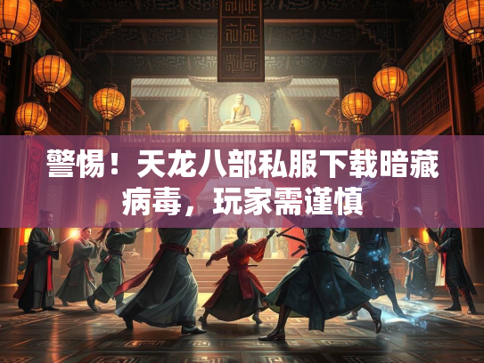 警惕！天龙八部私服下载暗藏病毒，玩家需谨慎