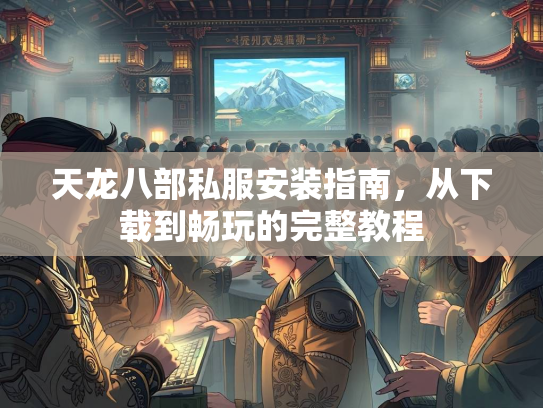 天龙八部私服安装指南，从下载到畅玩的完整教程  第1张