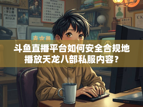 斗鱼直播平台如何安全合规地播放天龙八部私服内容？  第3张