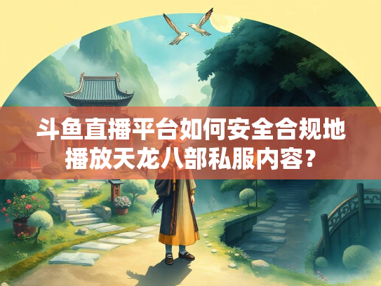 斗鱼直播平台如何安全合规地播放天龙八部私服内容？  第4张