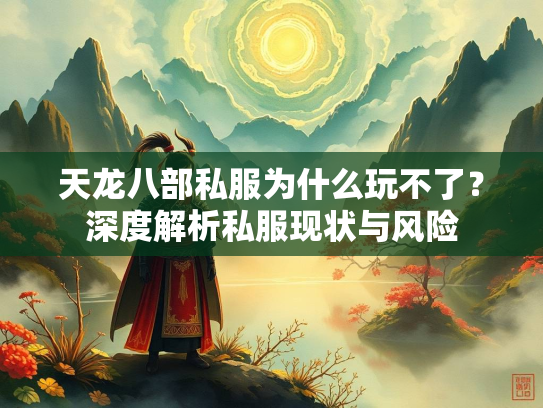 天龙八部私服为什么玩不了？深度解析私服现状与风险