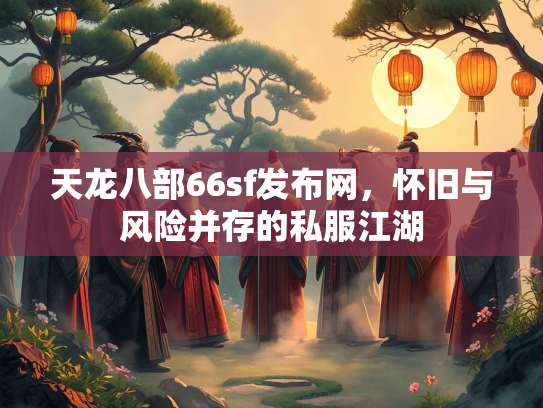天龙八部66sf发布网，怀旧与风险并存的私服江湖  第1张
