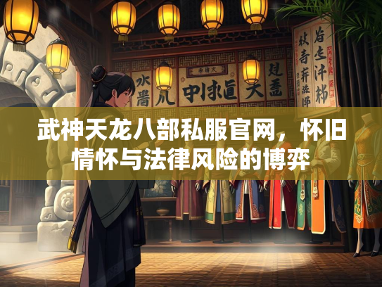 武神天龙八部私服官网，怀旧情怀与法律风险的博弈  第1张