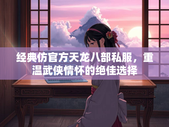 经典仿官方天龙八部私服，重温武侠情怀的绝佳选择  第1张