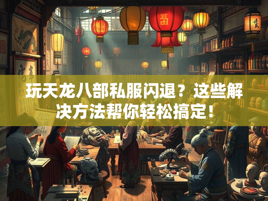 玩天龙八部私服闪退？这些解决方法帮你轻松搞定！  第2张