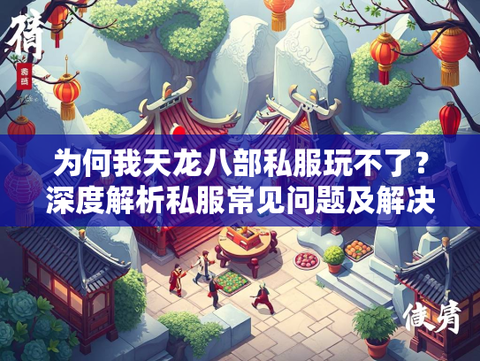 为何我天龙八部私服玩不了？深度解析私服常见问题及解决方案