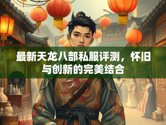 最新天龙八部私服评测，怀旧与创新的完美结合  第1张