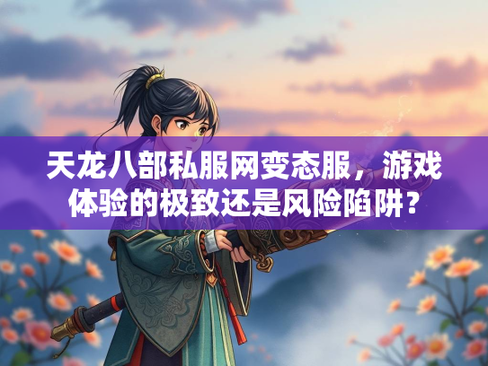 天龙八部私服网变态服，游戏体验的极致还是风险陷阱？  第2张