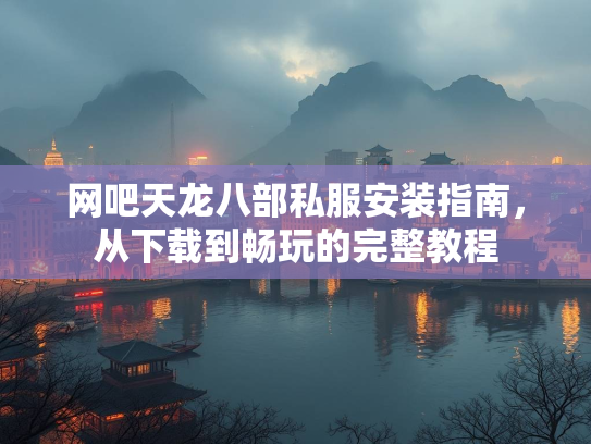 网吧天龙八部私服安装指南，从下载到畅玩的完整教程  第2张