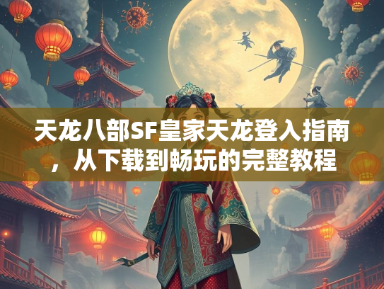 天龙八部SF皇家天龙登入指南，从下载到畅玩的完整教程  第3张