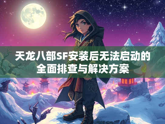 天龙八部SF安装后无法启动的全面排查与解决方案  第3张