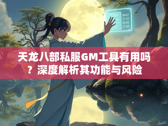 天龙八部私服GM工具有用吗？深度解析其功能与风险  第1张