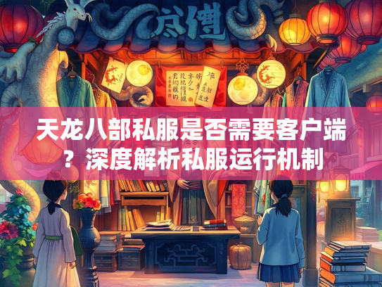 天龙八部私服是否需要客户端？深度解析私服运行机制  第3张