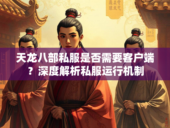 天龙八部私服是否需要客户端？深度解析私服运行机制