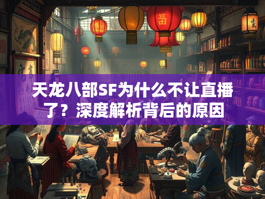 天龙八部SF为什么不让直播了？深度解析背后的原因  第1张