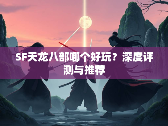SF天龙八部哪个好玩？深度评测与推荐  第3张