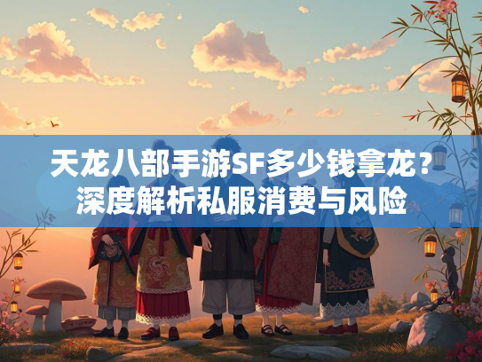 天龙八部手游SF多少钱拿龙？深度解析私服消费与风险  第2张