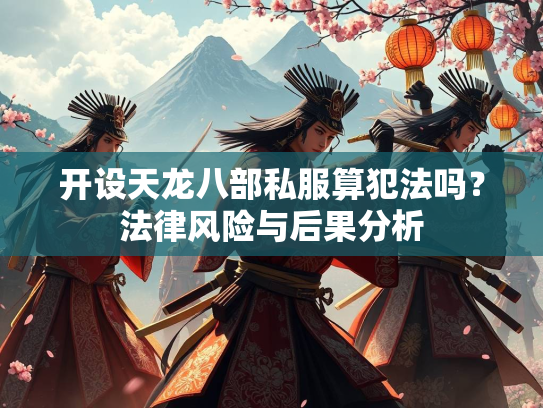 开设天龙八部私服算犯法吗？法律风险与后果分析  第1张