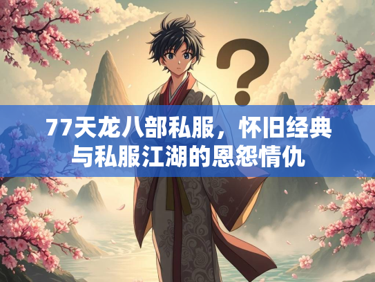 77天龙八部私服，怀旧经典与私服江湖的恩怨情仇